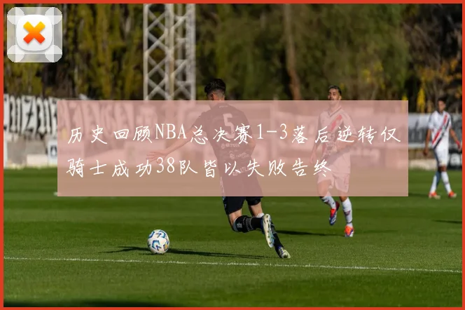 历史回顾NBA总决赛1-3落后逆转仅骑士成功38队皆以失败告终