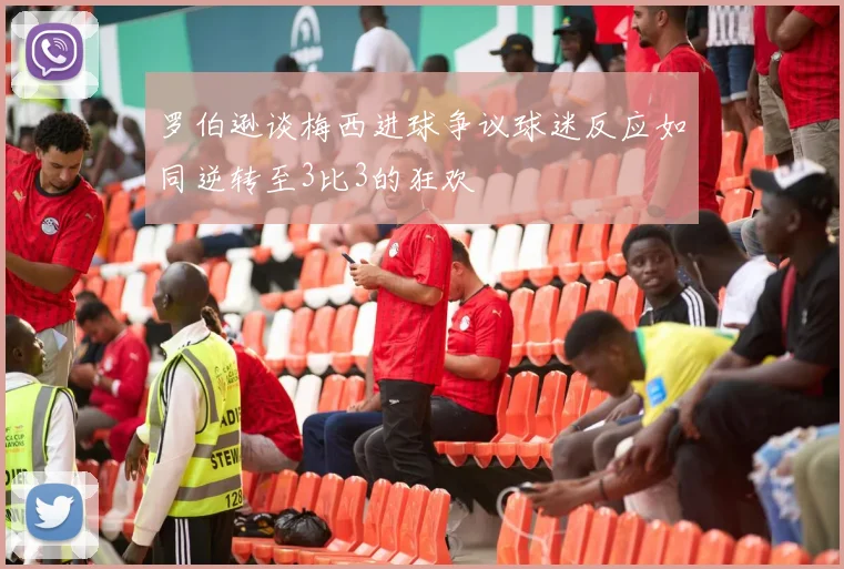 罗伯逊谈梅西进球争议球迷反应如同逆转至3比3的狂欢