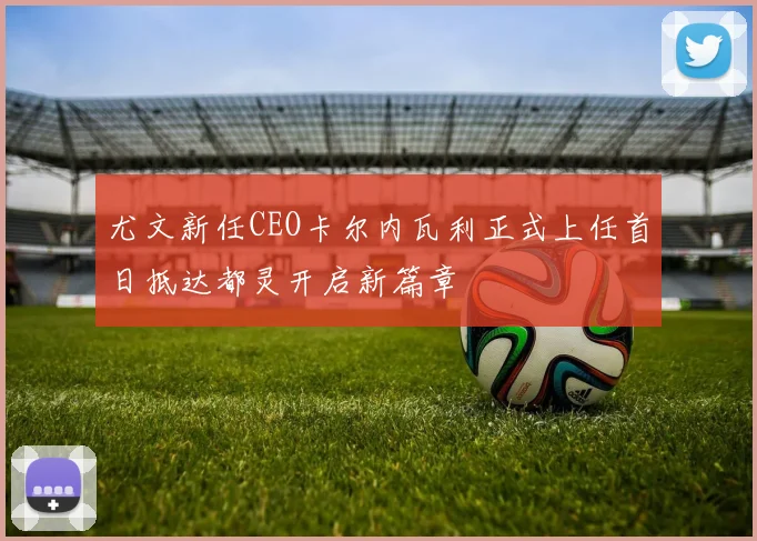 尤文新任CEO卡尔内瓦利正式上任首日抵达都灵开启新篇章