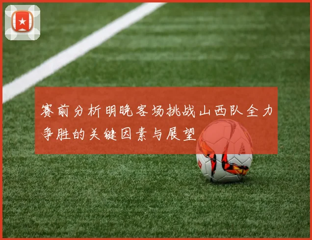 赛前分析明晚客场挑战山西队全力争胜的关键因素与展望