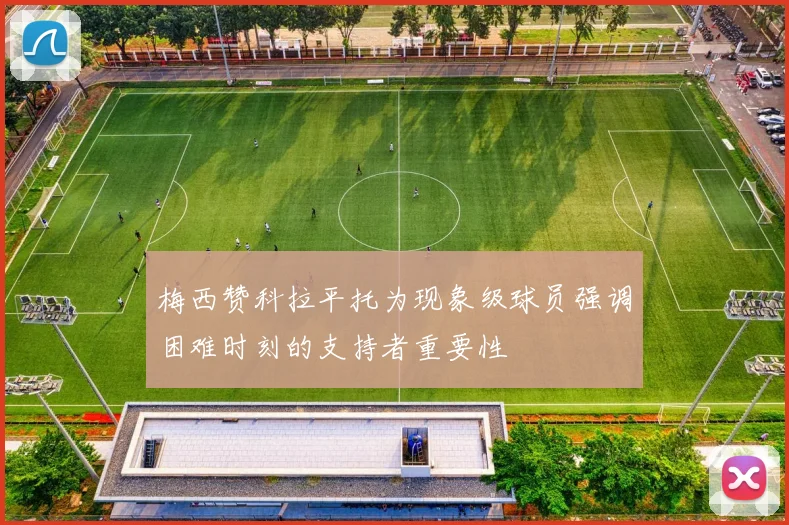 梅西赞科拉平托为现象级球员强调困难时刻的支持者重要性
