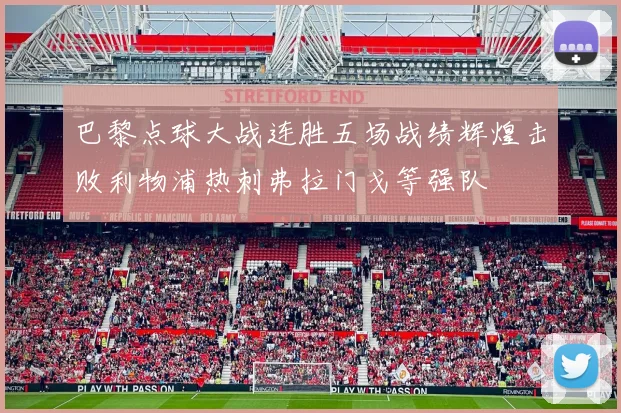 巴黎点球大战连胜五场战绩辉煌击败利物浦热刺弗拉门戈等强队