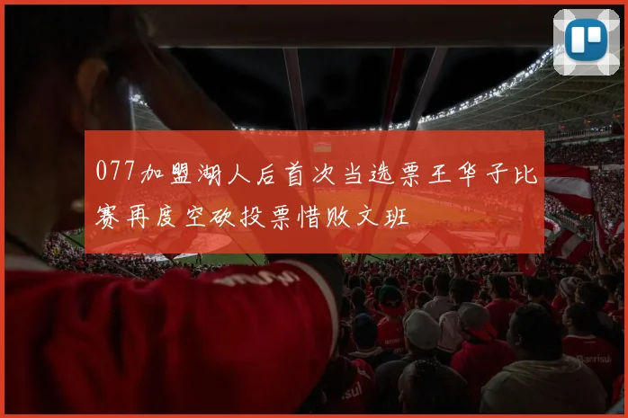 077加盟湖人后首次当选票王华子比赛再度空砍投票惜败文班
