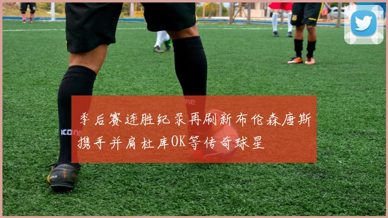 季后赛连胜纪录再刷新布伦森唐斯携手并肩杜库OK等传奇球星