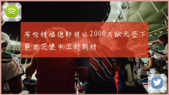 布伦特福德即将以2000万欧元签下萨尔茨堡中卫舒斯特