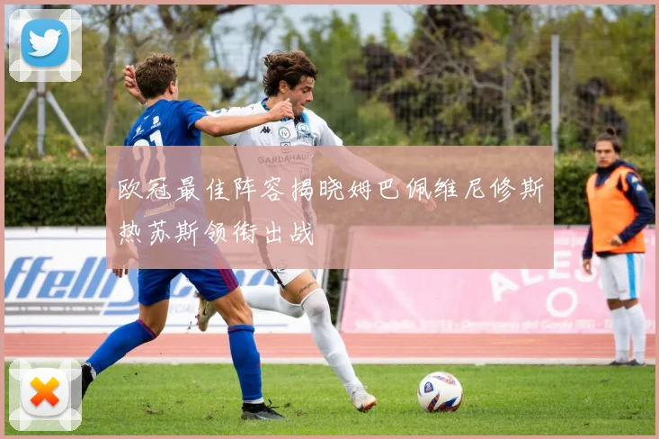 欧冠最佳阵容揭晓姆巴佩维尼修斯热苏斯领衔出战