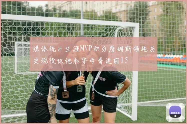 媒体统计生涯MVP积分詹姆斯领跑历史现役仅他和字母哥进前15