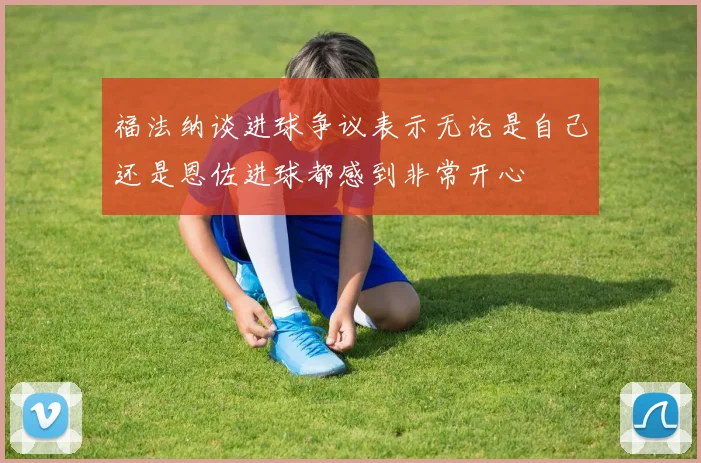 福法纳谈进球争议表示无论是自己还是恩佐进球都感到非常开心