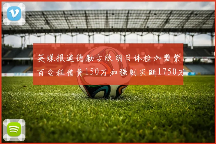 英媒报道德勒古欣明日体检加盟紫百合租借费150万加强制买断1750万