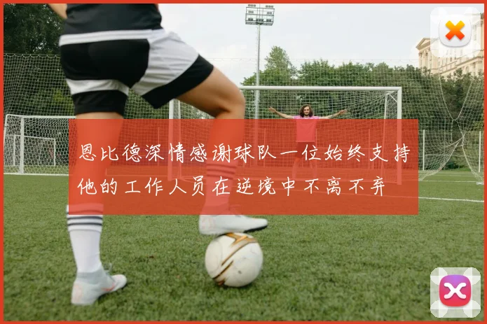 恩比德深情感谢球队一位始终支持他的工作人员在逆境中不离不弃