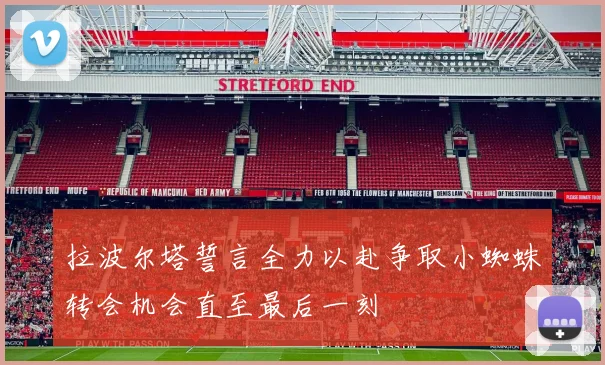 拉波尔塔誓言全力以赴争取小蜘蛛转会机会直至最后一刻