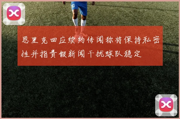 恩里克回应续约传闻称将保持私密性并指责假新闻干扰球队稳定