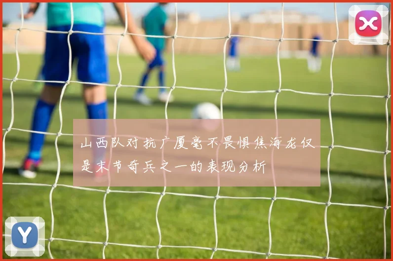 山西队对抗广厦毫不畏惧焦海龙仅是末节奇兵之一的表现分析