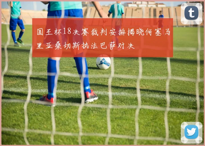 国王杯18决赛裁判安排揭晓何塞马里亚桑切斯执法巴萨对决