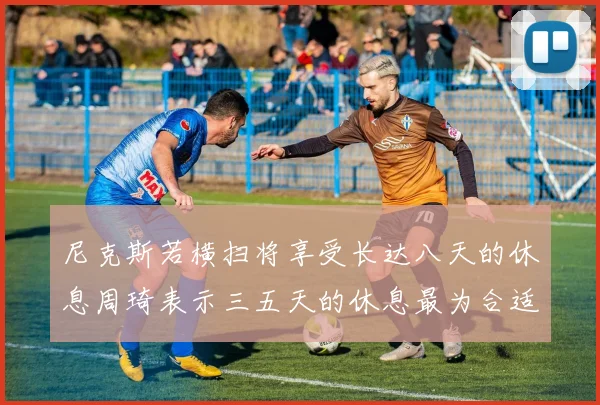 尼克斯若横扫将享受长达八天的休息周琦表示三五天的休息最为合适