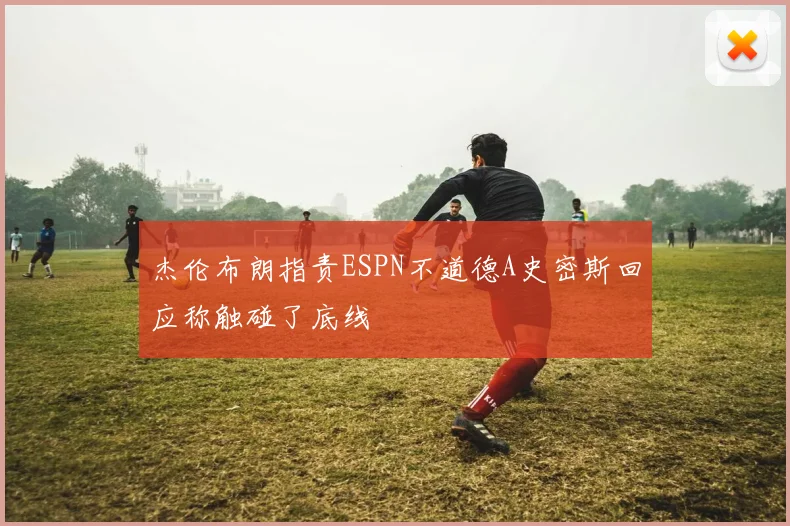 杰伦布朗指责ESPN不道德A史密斯回应称触碰了底线