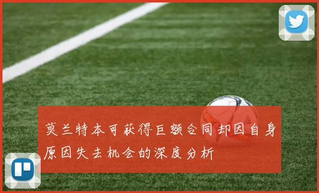 莫兰特本可获得巨额合同却因自身原因失去机会的深度分析