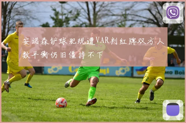 安诺森铲球犯规遭VAR判红牌双方人数平衡仍旧僵持不下