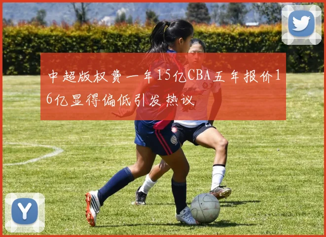 中超版权费一年15亿CBA五年报价16亿显得偏低引发热议