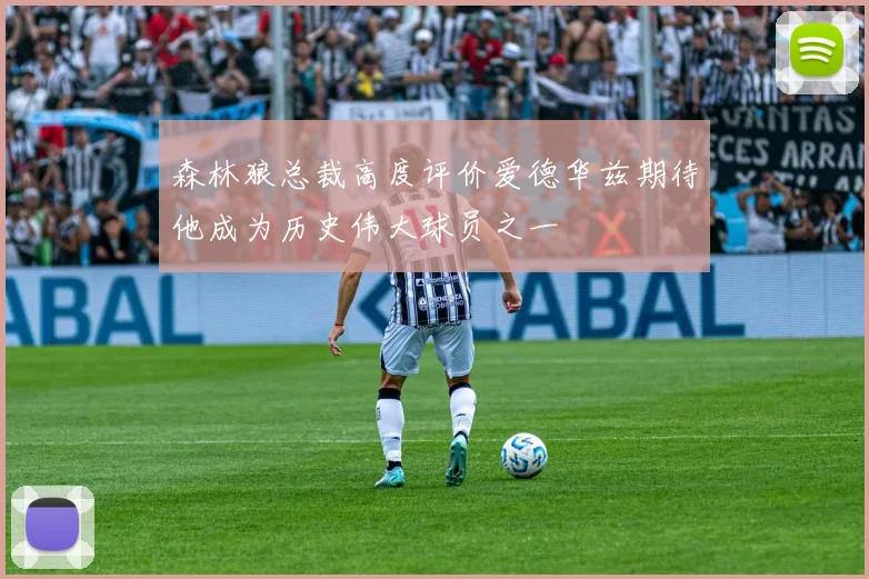森林狼总裁高度评价爱德华兹期待他成为历史伟大球员之一