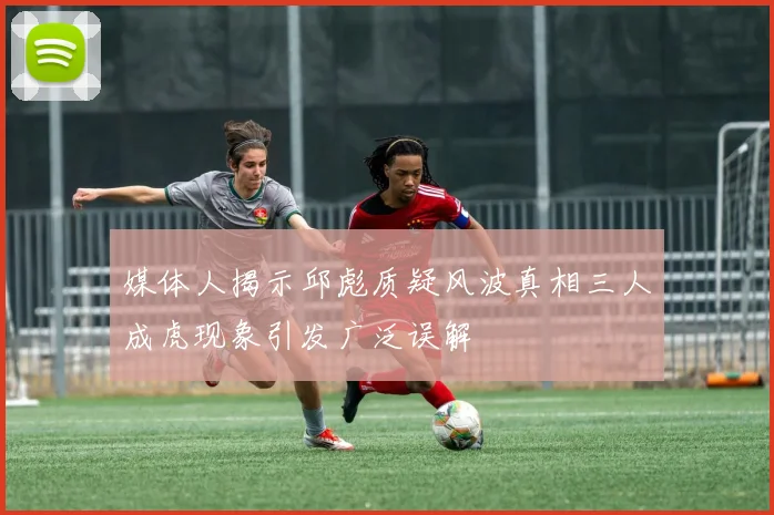 媒体人揭示邱彪质疑风波真相三人成虎现象引发广泛误解