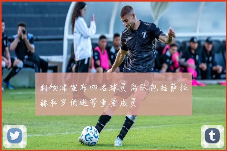 利物浦宣布四名球员离队包括萨拉赫和罗伯逊等重要成员