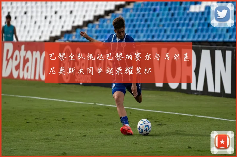 巴黎全队抵达巴黎纳赛尔与马尔基尼奥斯共同举起荣耀奖杯