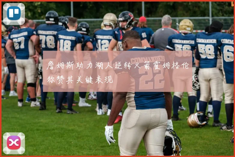 詹姆斯助力湖人逆转火箭霍姆格伦称赞其关键表现