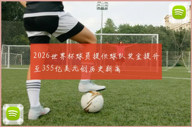 2026世界杯球员提供球队奖金提升至355亿美元创历史新高